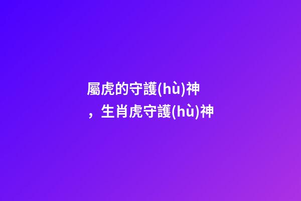 屬虎的守護(hù)神，生肖虎守護(hù)神